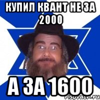 купил квант не за 2000 а за 1600