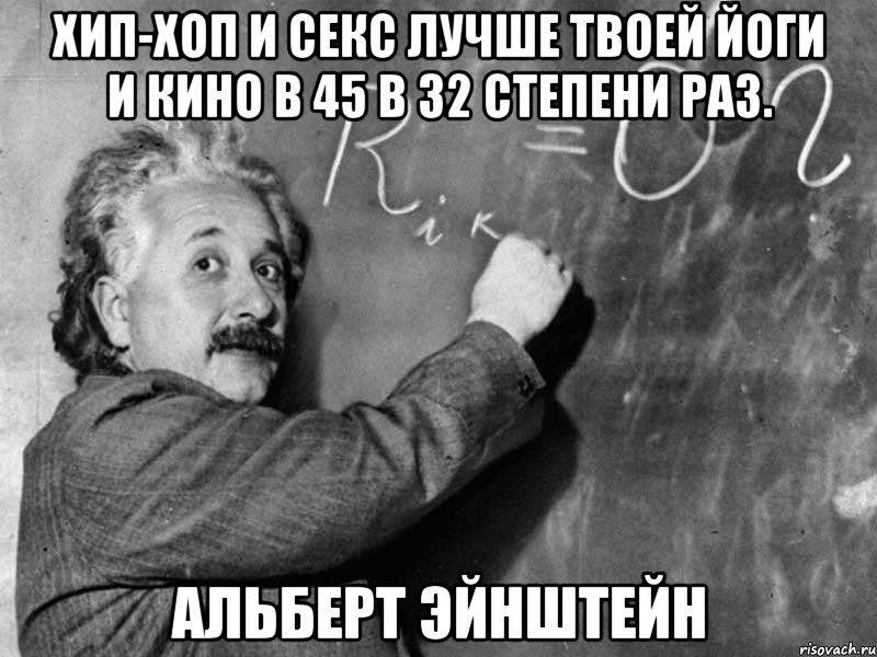 хип-хоп и секс лучше твоей йоги и кино в 45 в 32 степени раз. альберт эйнштейн