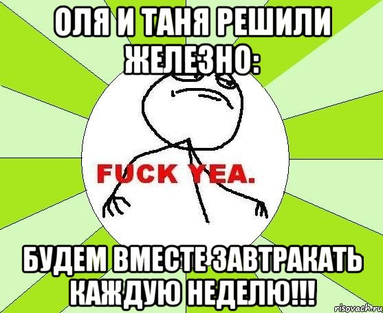 оля и таня решили железно: будем вместе завтракать каждую неделю!!!, Мем фак е