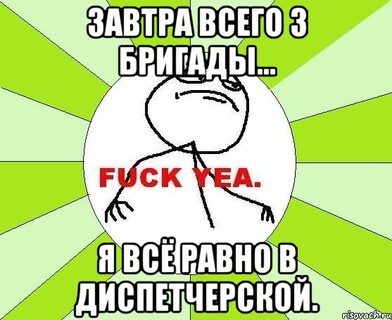 завтра всего 3 бригады... я всё равно в диспетчерской.