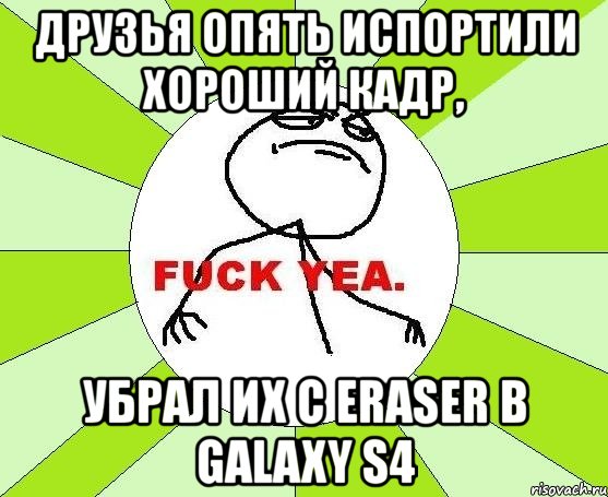 друзья опять испортили хороший кадр, убрал их с eraser в galaxy s4, Мем фак е