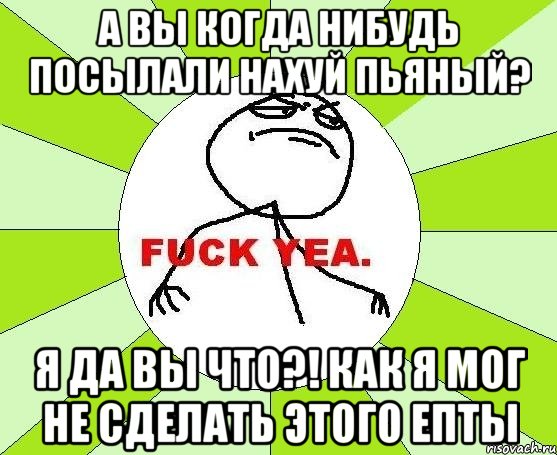 а вы когда нибудь посылали нахуй пьяный? я да вы что?! как я мог не сделать этого епты, Мем фак е