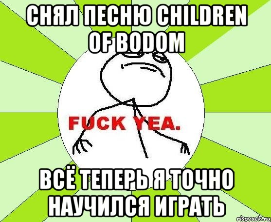 снял песню children of bodom всё теперь я точно научился играть, Мем фак е