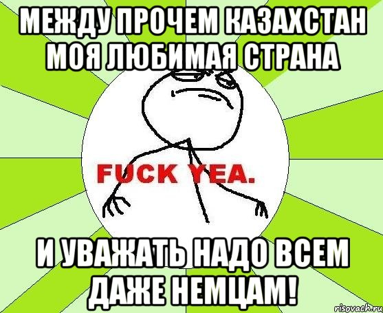 между прочем казахстан моя любимая страна и уважать надо всем даже немцам!, Мем фак е