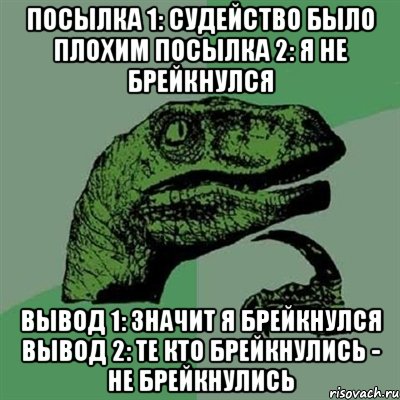 посылка 1: судейство было плохим посылка 2: я не брейкнулся вывод 1: значит я брейкнулся вывод 2: те кто брейкнулись - не брейкнулись, Мем Филосораптор