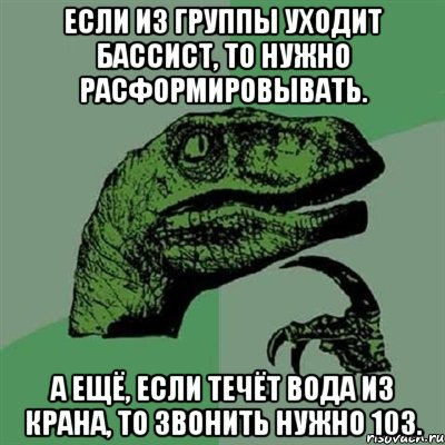 если из группы уходит бассист, то нужно расформировывать. а ещё, если течёт вода из крана, то звонить нужно 103., Мем Филосораптор