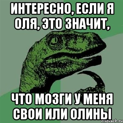 интересно, если я оля, это значит, что мозги у меня свои или олины, Мем Филосораптор