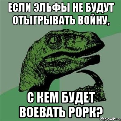 если эльфы не будут отыгрывать войну, с кем будет воевать рорк?, Мем Филосораптор