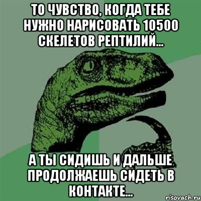 то чувство, когда тебе нужно нарисовать 10500 скелетов рептилий... а ты сидишь и дальше продолжаешь сидеть в контакте..., Мем Филосораптор