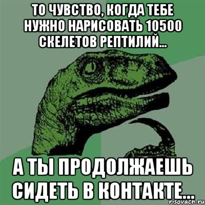 то чувство, когда тебе нужно нарисовать 10500 скелетов рептилий... а ты продолжаешь сидеть в контакте..., Мем Филосораптор