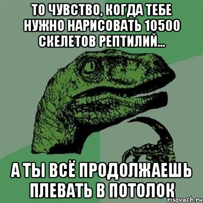 то чувство, когда тебе нужно нарисовать 10500 скелетов рептилий... а ты всё продолжаешь плевать в потолок, Мем Филосораптор