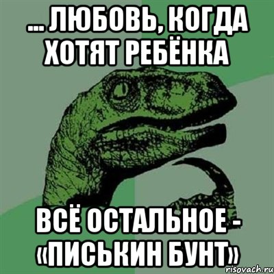 ... любовь, когда хотят ребёнка всё остальное - «писькин бунт», Мем Филосораптор