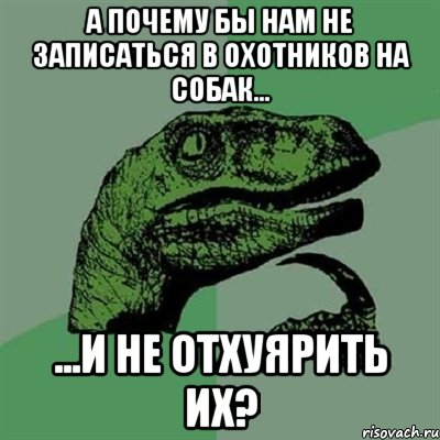 а почему бы нам не записаться в охотников на собак... ...и не отхуярить их?, Мем Филосораптор