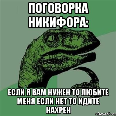 поговорка никифора: если я вам нужен то любите меня если нет то идите нахрен, Мем Филосораптор