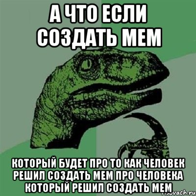 а что если создать мем который будет про то как человек решил создать мем про человека который решил создать мем, Мем Филосораптор