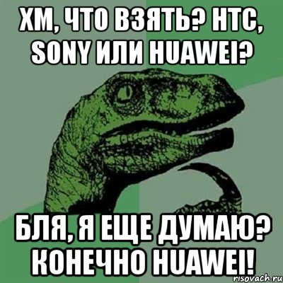 хм, что взять? htc, sony или huawei? бля, я еще думаю? конечно huawei!, Мем Филосораптор