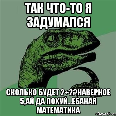 так что-то я задумался сколько будет 2+2?наверное 5,ай да похуй...ебаная математика, Мем Филосораптор