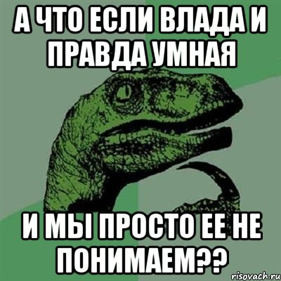 а что если влада и правда умная и мы просто ее не понимаем??, Мем Филосораптор