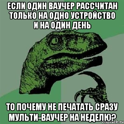 если один ваучер рассчитан только на одно устройство и на один день то почему не печатать сразу мульти-ваучер на неделю?, Мем Филосораптор