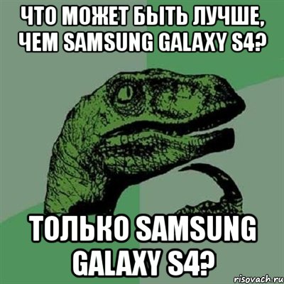 что может быть лучше, чем samsung galaxy s4? только samsung galaxy s4?, Мем Филосораптор