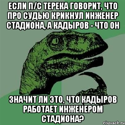 если п/с терека говорит, что про судью крикнул инженер стадиона, а кадыров - что он значит ли это, что кадыров работает инженером стадиона?, Мем Филосораптор