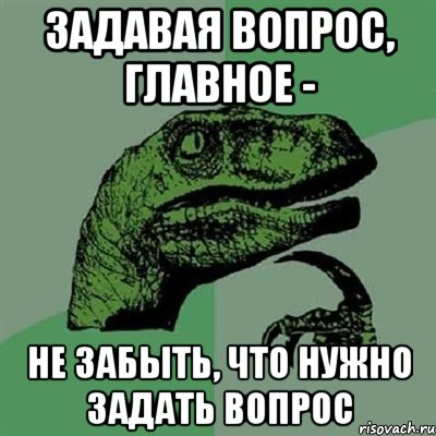 задавая вопрос, главное - не забыть, что нужно задать вопрос, Мем Филосораптор