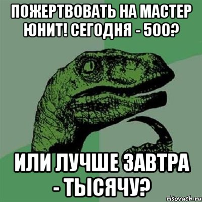 пожертвовать на мастер юнит! сегодня - 500? или лучше завтра - тысячу?, Мем Филосораптор