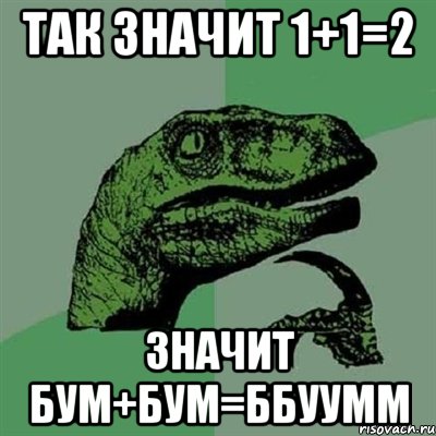 так значит 1+1=2 значит бум+бум=ббуумм, Мем Филосораптор