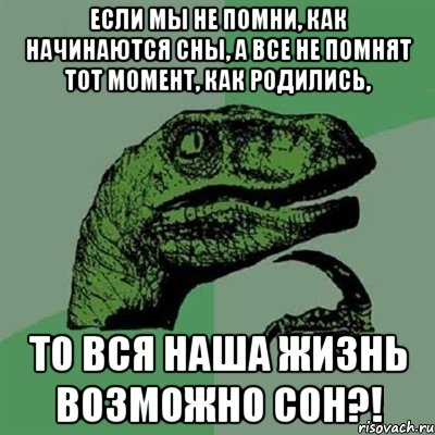 если мы не помни, как начинаются сны, а все не помнят тот момент, как родились, то вся наша жизнь возможно сон?!, Мем Филосораптор