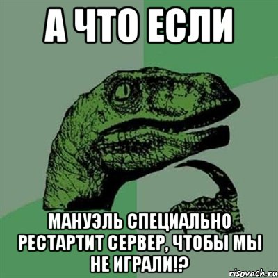 а что если мануэль специально рестартит сервер, чтобы мы не играли!?, Мем Филосораптор