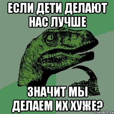 если дети делают нас лучше значит мы делаем их хуже?, Мем Филосораптор