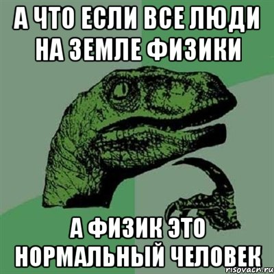 а что если все люди на земле физики а физик это нормальный человек, Мем Филосораптор