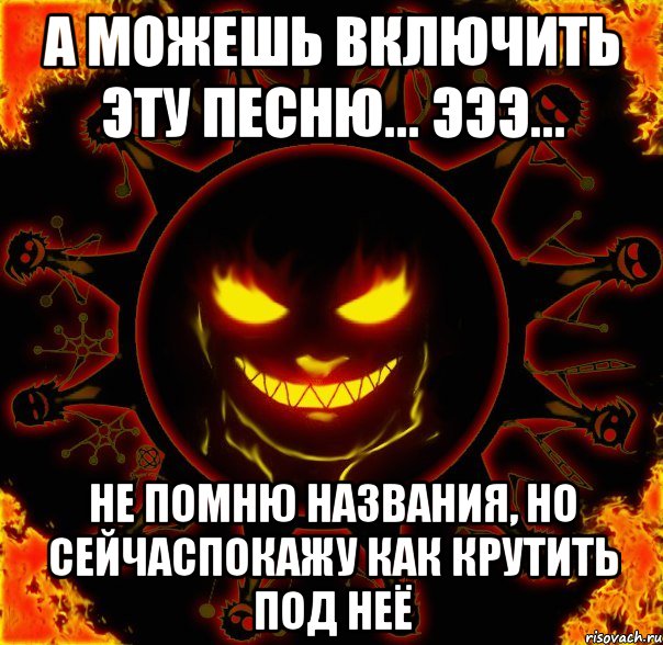 а можешь включить эту песню... эээ... не помню названия, но сейчаспокажу как крутить под неё, Мем fire time