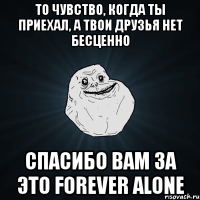 то чувство, когда ты приехал, а твои друзья нет бесценно спасибо вам за это forever alone, Мем Forever Alone