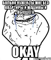 больно нужен ты мне без квартиры и машины и высшего okay