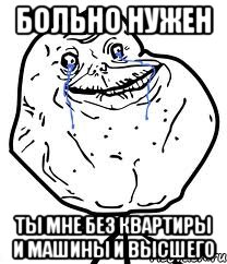 больно нужен ты мне без квартиры и машины и высшего