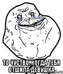  то чуство, когда тебя отшила девушка