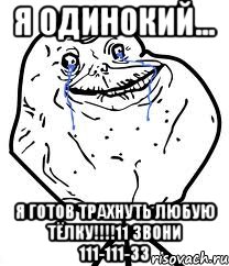 я одинокий... я готов трахнуть любую тёлку!!!11 звони 111-111-33