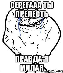 серегааа ты прелесть правда я милая