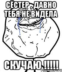 сёстер , давно тебя не видела скучаю !!!