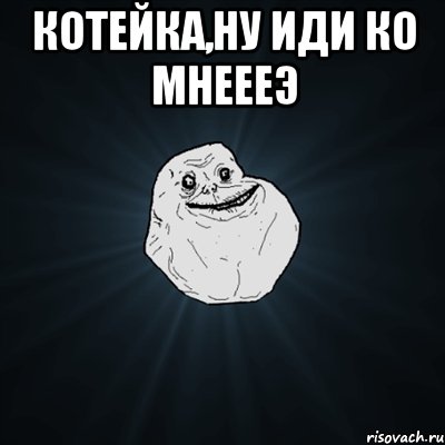 котейка,ну иди ко мнеееэ , Мем Forever Alone