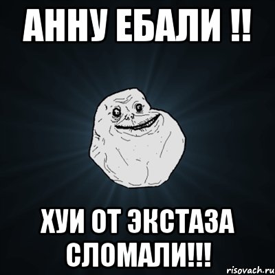 анну ебали !! хуи от экстаза сломали!!!, Мем Forever Alone