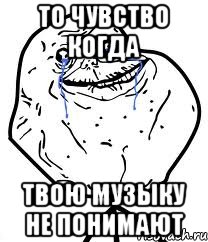 то чувство когда твою музыку не понимают, Мем Forever Alone