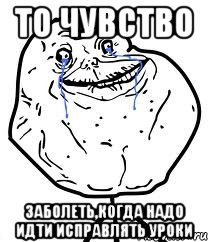 то чувство заболеть,когда надо идти исправлять уроки, Мем Forever Alone
