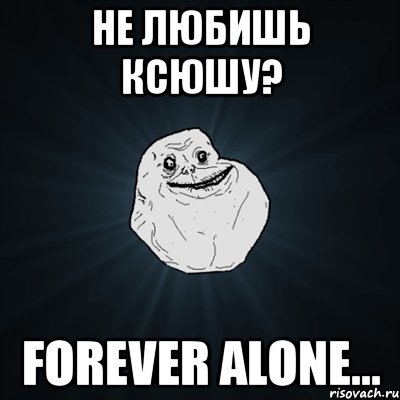 не любишь ксюшу? forever alone..., Мем Forever Alone