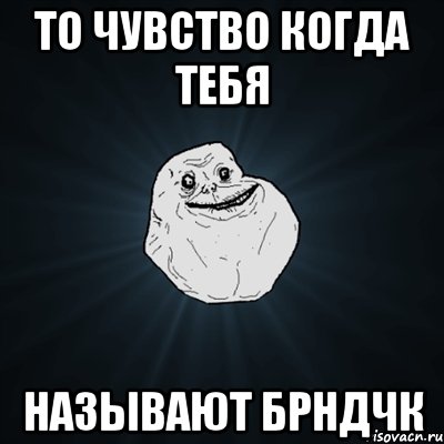 то чувство когда тебя называют брндчк, Мем Forever Alone