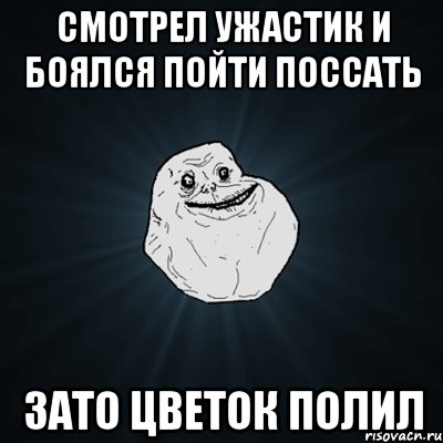 смотрел ужастик и боялся пойти поссать зато цветок полил, Мем Forever Alone