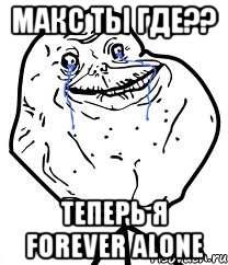 макс ты где?? теперь я forever alone