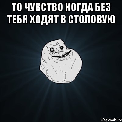 то чувство когда без тебя ходят в столовую , Мем Forever Alone