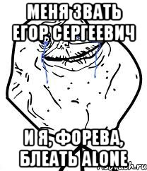 меня звать егор сергеевич и я, форева, блеать alone